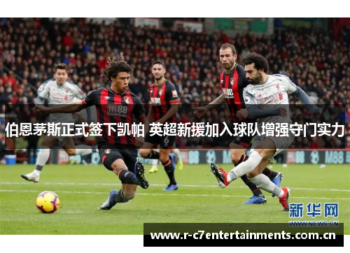 伯恩茅斯正式签下凯帕 英超新援加入球队增强守门实力