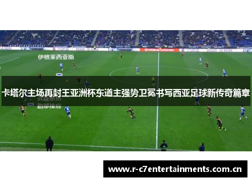 卡塔尔主场再封王亚洲杯东道主强势卫冕书写西亚足球新传奇篇章