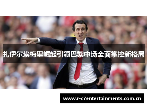 扎伊尔埃梅里崛起引领巴黎中场全面掌控新格局